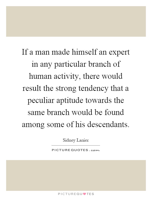 If a man made himself an expert in any particular branch of human activity, there would result the strong tendency that a peculiar aptitude towards the same branch would be found among some of his descendants Picture Quote #1
