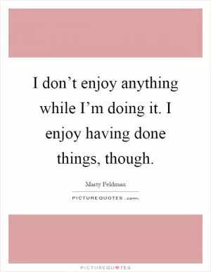 I don’t enjoy anything while I’m doing it. I enjoy having done things, though Picture Quote #1
