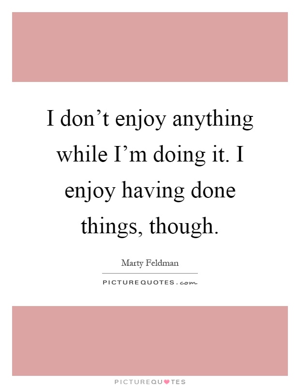 I don't enjoy anything while I'm doing it. I enjoy having done things, though Picture Quote #1