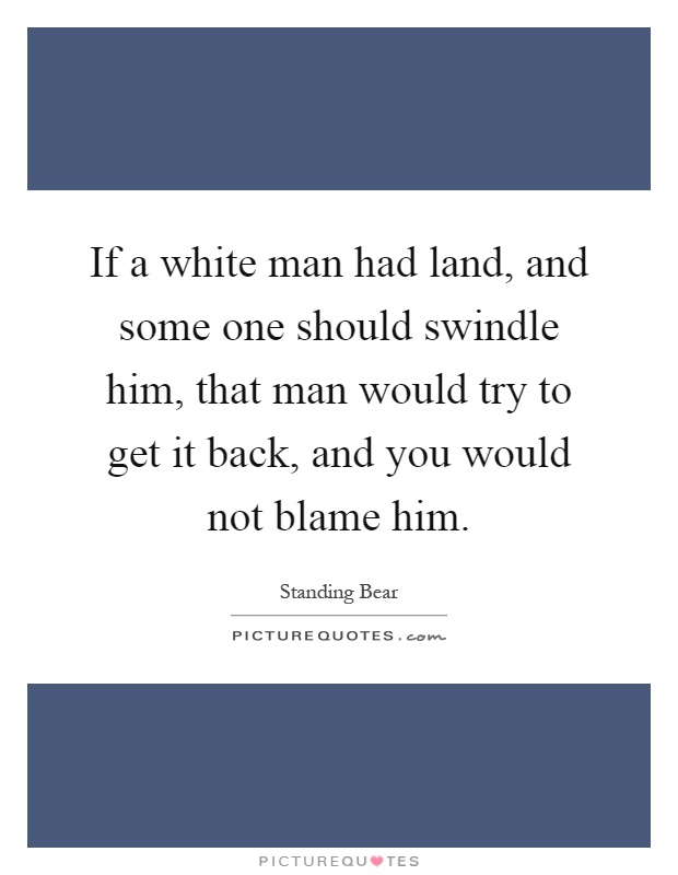 If a white man had land, and some one should swindle him, that man would try to get it back, and you would not blame him Picture Quote #1