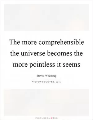 The more comprehensible the universe becomes the more pointless it seems Picture Quote #1