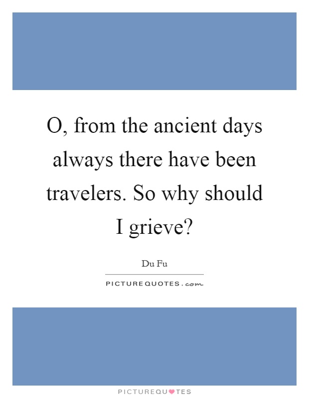 O, from the ancient days always there have been travelers. So why should I grieve? Picture Quote #1