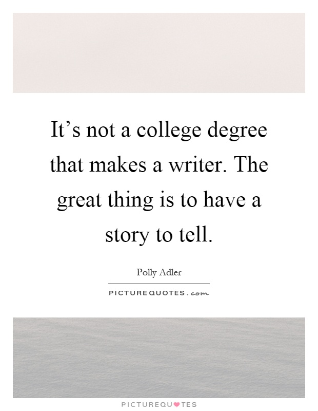 It's not a college degree that makes a writer. The great thing is to have a story to tell Picture Quote #1