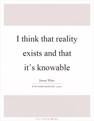 I think that reality exists and that it’s knowable Picture Quote #1