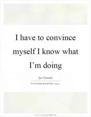 I have to convince myself I know what I’m doing Picture Quote #1