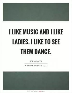 I like music and I like ladies. I like to see them dance Picture Quote #1