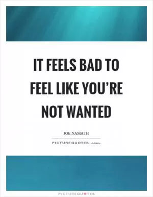 It feels bad to feel like you’re not wanted Picture Quote #1