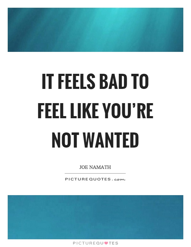 It feels bad to feel like you're not wanted Picture Quote #1