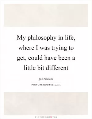 My philosophy in life, where I was trying to get, could have been a little bit different Picture Quote #1