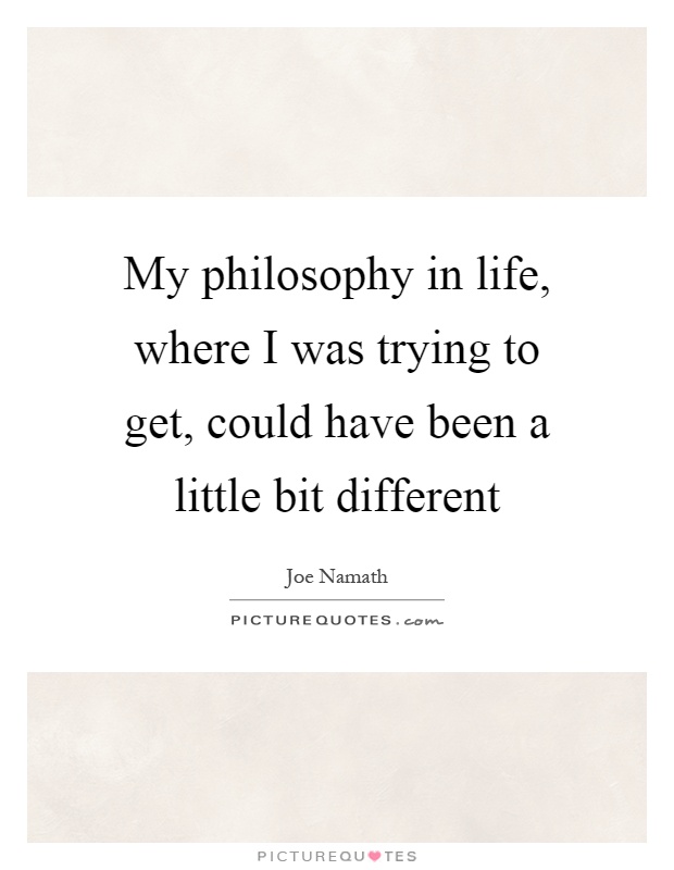 My philosophy in life, where I was trying to get, could have been a little bit different Picture Quote #1
