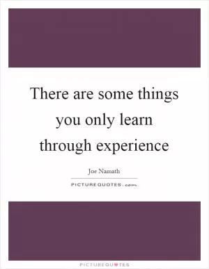 There are some things you only learn through experience Picture Quote #1