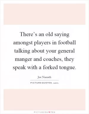 There’s an old saying amongst players in football talking about your general manger and coaches, they speak with a forked tongue Picture Quote #1