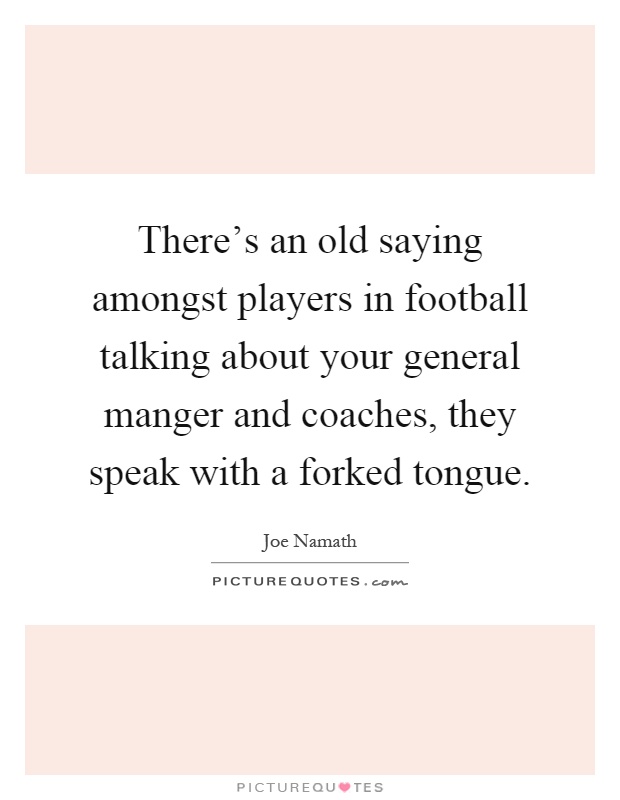 There's an old saying amongst players in football talking about your general manger and coaches, they speak with a forked tongue Picture Quote #1