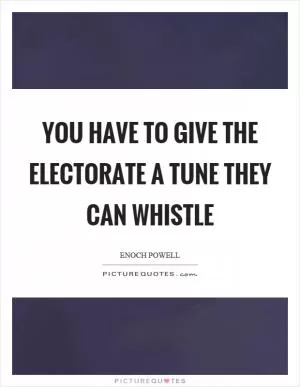 You have to give the electorate a tune they can whistle Picture Quote #1