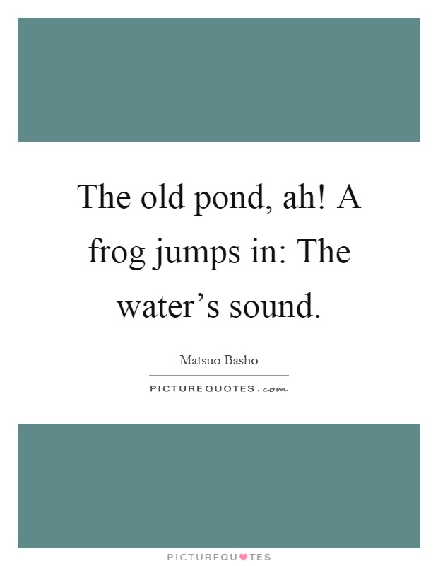 The old pond, ah! A frog jumps in: The water's sound Picture Quote #1