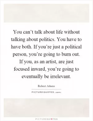 You can’t talk about life without talking about politics. You have to have both. If you’re just a political person, you’re going to burn out. If you, as an artist, are just focused inward, you’re going to eventually be irrelevant Picture Quote #1