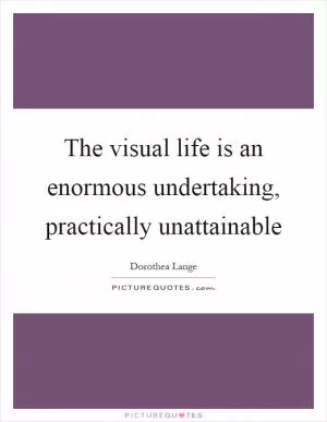 The visual life is an enormous undertaking, practically unattainable Picture Quote #1