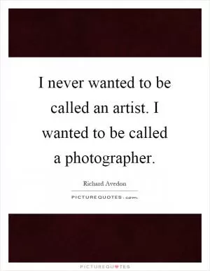 I never wanted to be called an artist. I wanted to be called a photographer Picture Quote #1