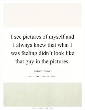 I see pictures of myself and I always knew that what I was feeling didn’t look like that guy in the pictures Picture Quote #1