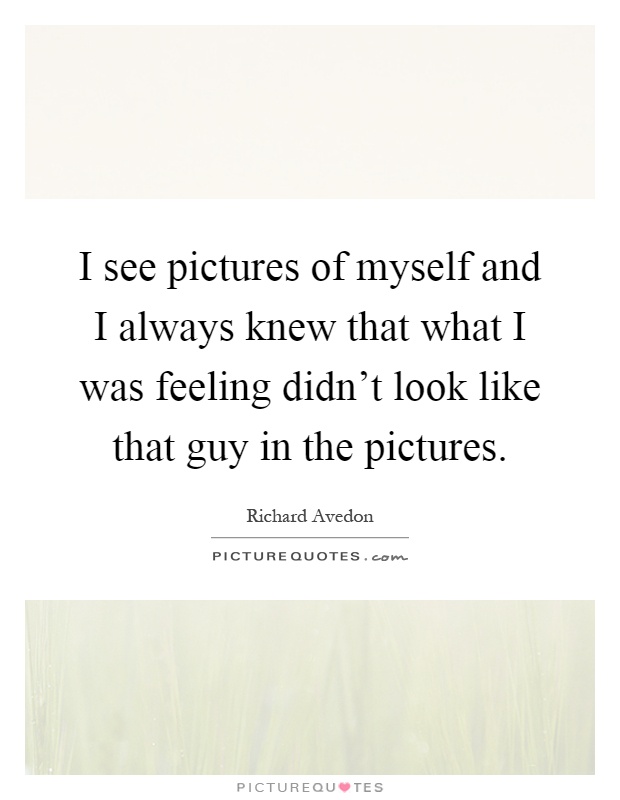 I see pictures of myself and I always knew that what I was feeling didn't look like that guy in the pictures Picture Quote #1