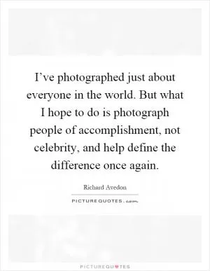 I’ve photographed just about everyone in the world. But what I hope to do is photograph people of accomplishment, not celebrity, and help define the difference once again Picture Quote #1
