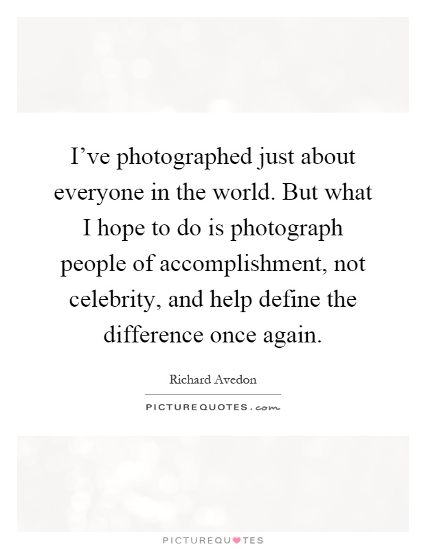 I've photographed just about everyone in the world. But what I hope to do is photograph people of accomplishment, not celebrity, and help define the difference once again Picture Quote #1