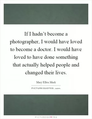 If I hadn’t become a photographer, I would have loved to become a doctor. I would have loved to have done something that actually helped people and changed their lives Picture Quote #1
