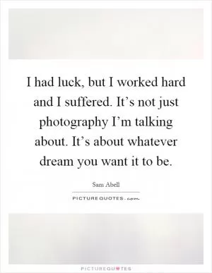 I had luck, but I worked hard and I suffered. It’s not just photography I’m talking about. It’s about whatever dream you want it to be Picture Quote #1