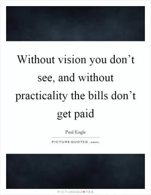 Without vision you don’t see, and without practicality the bills don’t get paid Picture Quote #1
