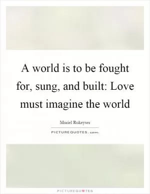 A world is to be fought for, sung, and built: Love must imagine the world Picture Quote #1