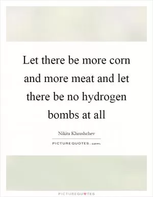 Let there be more corn and more meat and let there be no hydrogen bombs at all Picture Quote #1