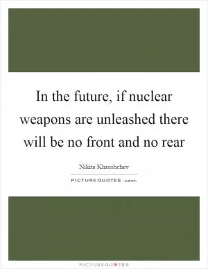 In the future, if nuclear weapons are unleashed there will be no front and no rear Picture Quote #1