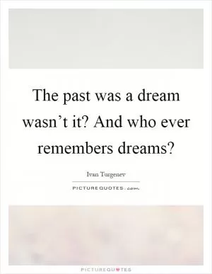 The past was a dream wasn’t it? And who ever remembers dreams? Picture Quote #1