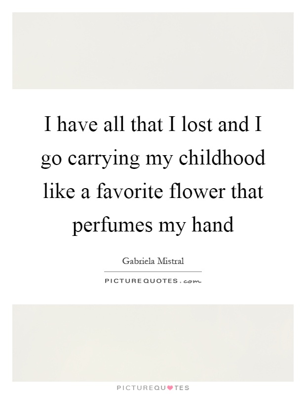 I have all that I lost and I go carrying my childhood like a favorite flower that perfumes my hand Picture Quote #1
