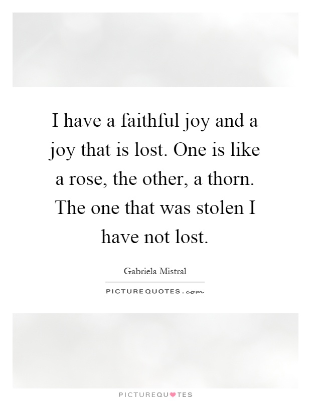 I have a faithful joy and a joy that is lost. One is like a rose, the other, a thorn. The one that was stolen I have not lost Picture Quote #1