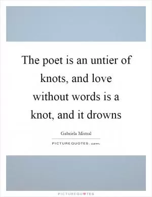 The poet is an untier of knots, and love without words is a knot, and it drowns Picture Quote #1