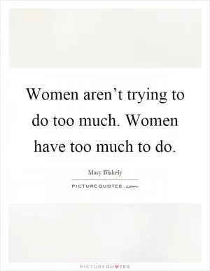Women aren’t trying to do too much. Women have too much to do Picture Quote #1