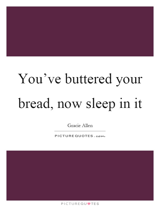You've buttered your bread, now sleep in it Picture Quote #1
