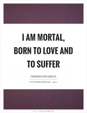 I am mortal, born to love and to suffer Picture Quote #1