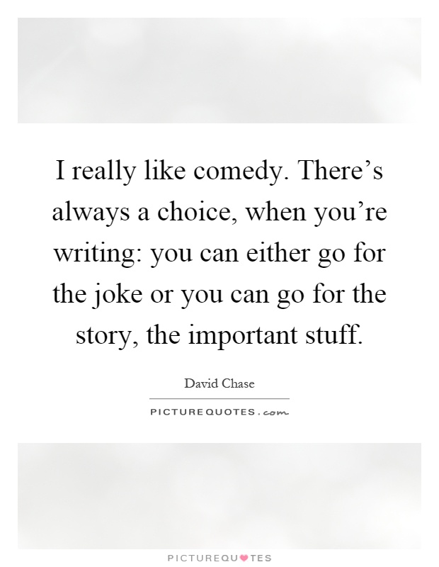 I really like comedy. There's always a choice, when you're writing: you can either go for the joke or you can go for the story, the important stuff Picture Quote #1