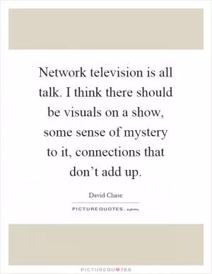 Network television is all talk. I think there should be visuals on a show, some sense of mystery to it, connections that don’t add up Picture Quote #1