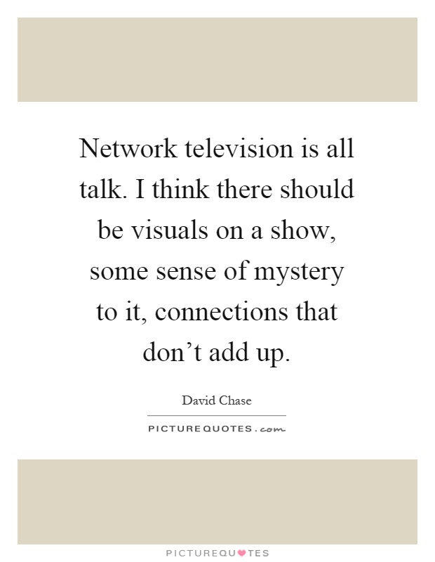 Network television is all talk. I think there should be visuals on a show, some sense of mystery to it, connections that don't add up Picture Quote #1