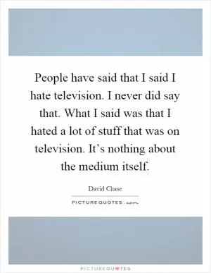 People have said that I said I hate television. I never did say that. What I said was that I hated a lot of stuff that was on television. It’s nothing about the medium itself Picture Quote #1