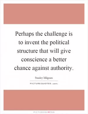 Perhaps the challenge is to invent the political structure that will give conscience a better chance against authority Picture Quote #1