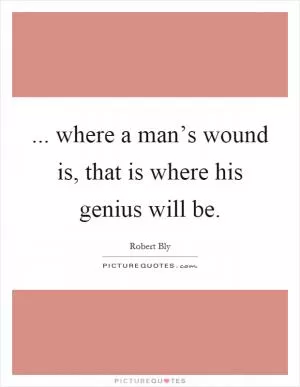 ... where a man’s wound is, that is where his genius will be Picture Quote #1
