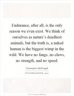 Endurance, after all, is the only reason we even exist. We think of ourselves as nature’s deadliest animals, but the truth is, a naked human is the biggest wimp in the wild. We have no fangs, no claws, no strength, and no speed Picture Quote #1