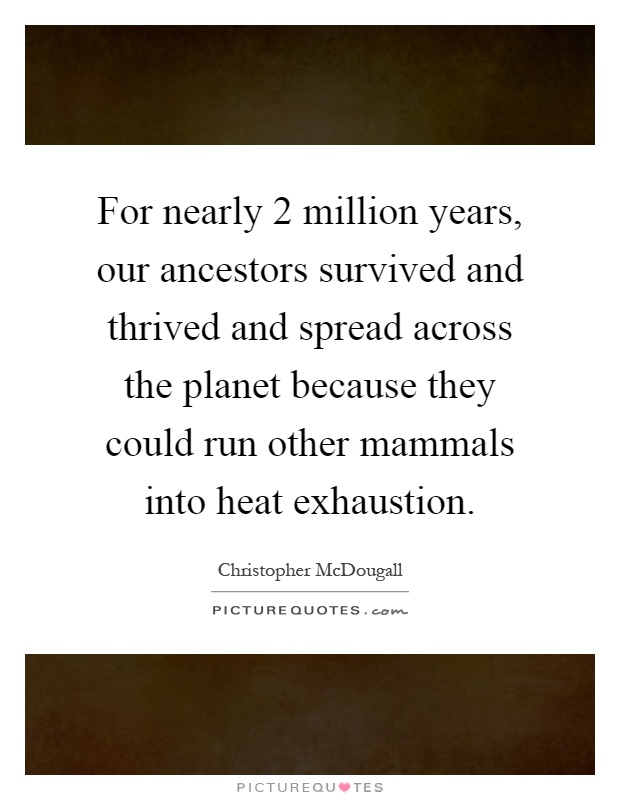 For nearly 2 million years, our ancestors survived and thrived and spread across the planet because they could run other mammals into heat exhaustion Picture Quote #1