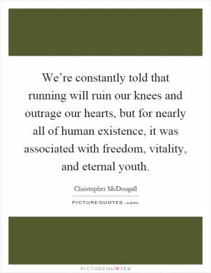 We’re constantly told that running will ruin our knees and outrage our hearts, but for nearly all of human existence, it was associated with freedom, vitality, and eternal youth Picture Quote #1
