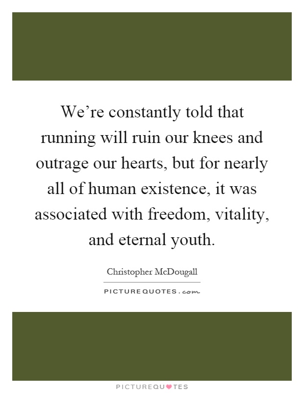 We're constantly told that running will ruin our knees and outrage our hearts, but for nearly all of human existence, it was associated with freedom, vitality, and eternal youth Picture Quote #1