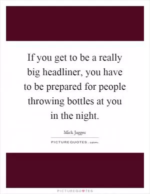 If you get to be a really big headliner, you have to be prepared for people throwing bottles at you in the night Picture Quote #1